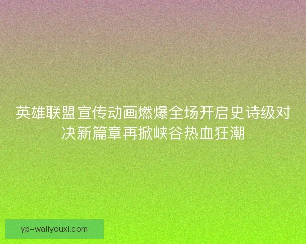 英雄联盟宣传动画燃爆全场开启史诗级对决新篇章再掀峡谷热血狂潮