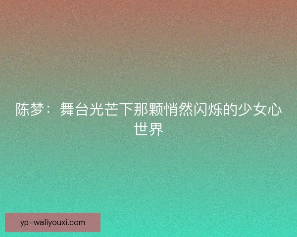 陈梦：舞台光芒下那颗悄然闪烁的少女心世界