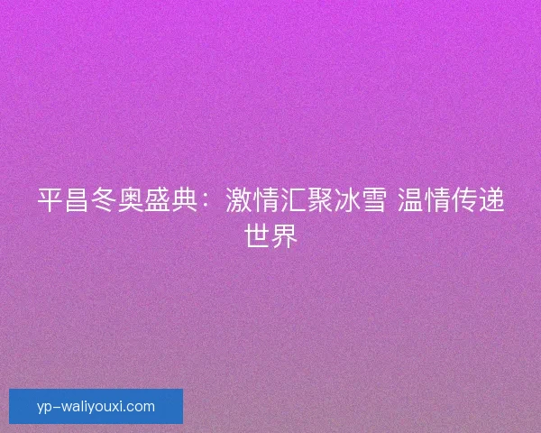 平昌冬奥盛典：激情汇聚冰雪 温情传递世界