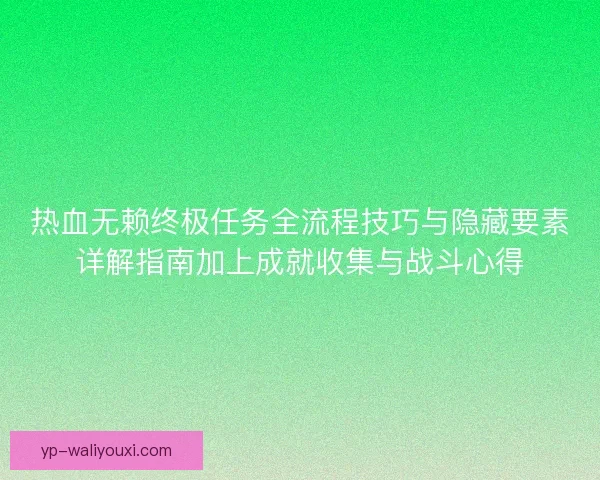 热血无赖终极任务全流程技巧与隐藏要素详解指南加上成就收集与战斗心得