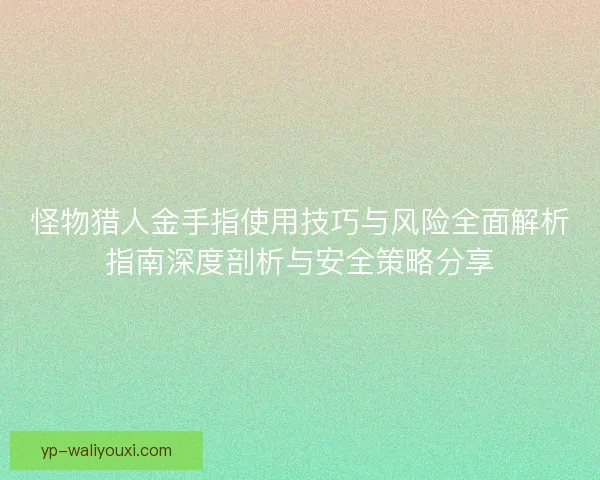 怪物猎人金手指使用技巧与风险全面解析指南深度剖析与安全策略分享