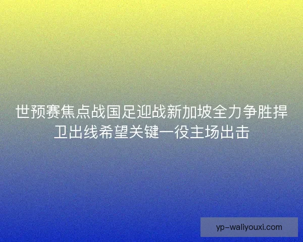 世预赛焦点战国足迎战新加坡全力争胜捍卫出线希望关键一役主场出击