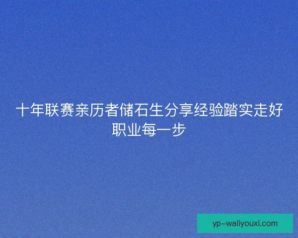 十年联赛亲历者储石生分享经验踏实走好职业每一步